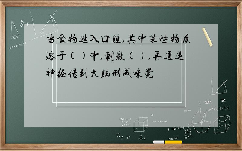 当食物进入口腔,其中某些物质溶于()中,刺激(),再通过神经传到大脑形成味觉