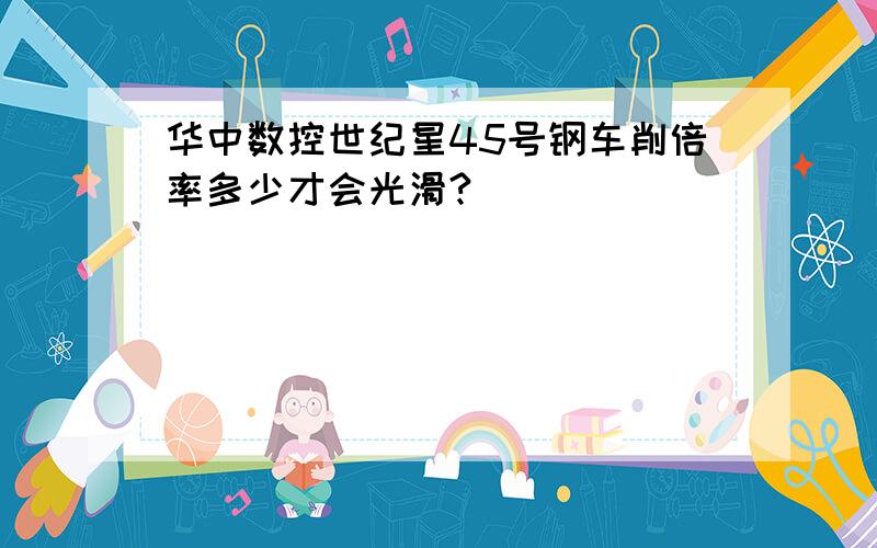 华中数控世纪星45号钢车削倍率多少才会光滑?