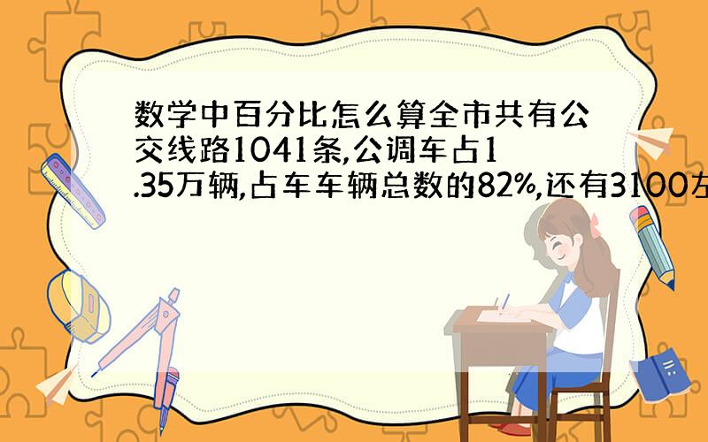 数学中百分比怎么算全市共有公交线路1041条,公调车占1.35万辆,占车车辆总数的82%,还有3100左右的普通公交车,