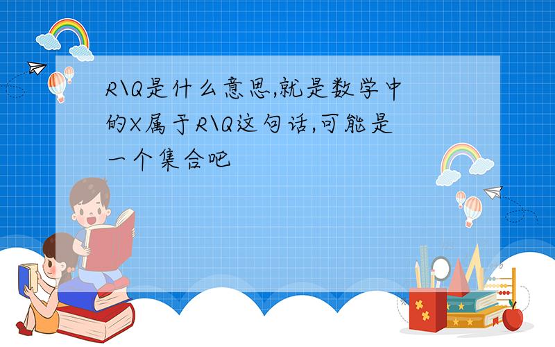 R\Q是什么意思,就是数学中的X属于R\Q这句话,可能是一个集合吧