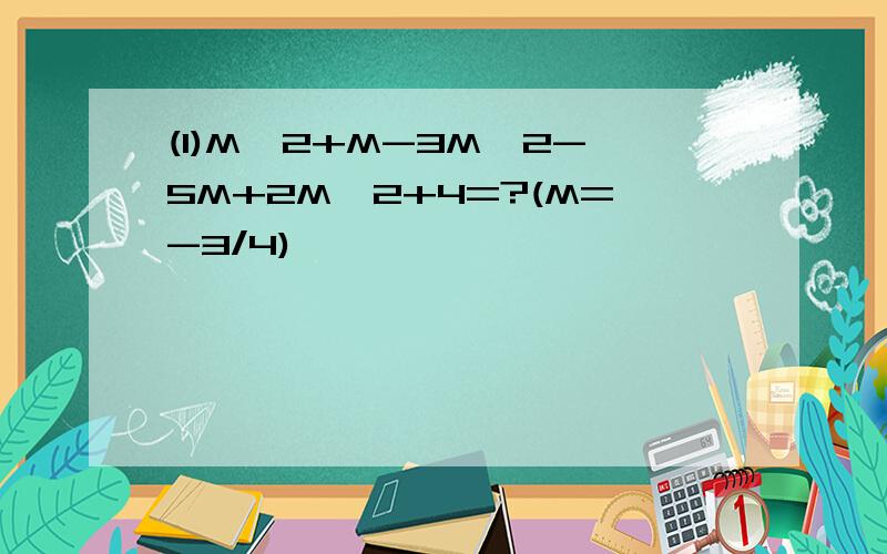 (1)M^2+M-3M^2-5M+2M^2+4=?(M=-3/4)