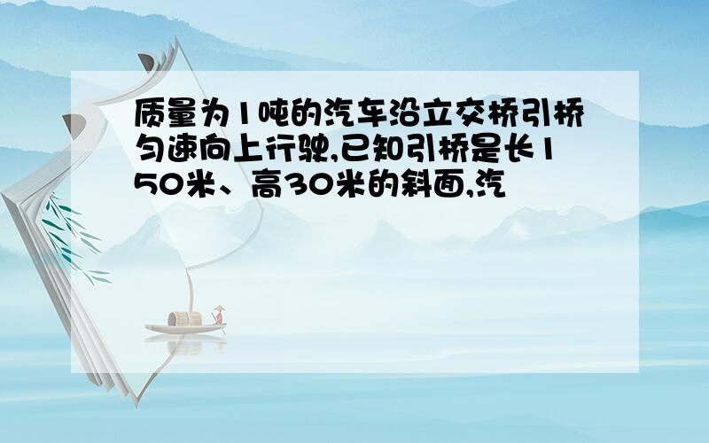 质量为1吨的汽车沿立交桥引桥匀速向上行驶,已知引桥是长150米、高30米的斜面,汽