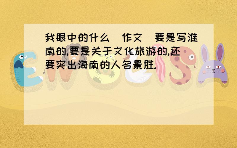 我眼中的什么（作文）要是写淮南的,要是关于文化旅游的,还要突出海南的人名景胜.