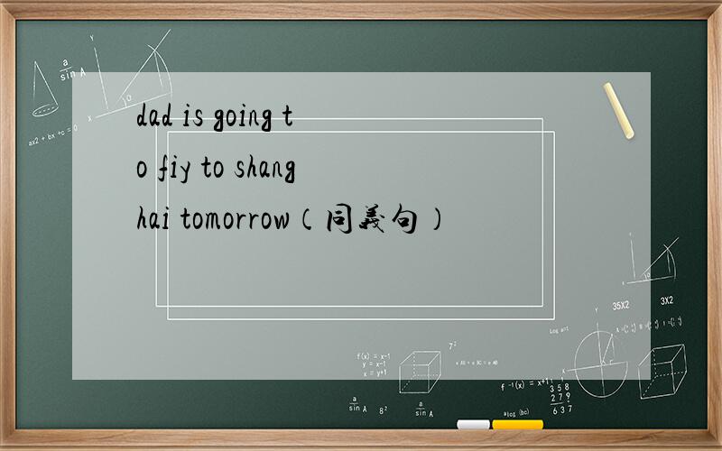 dad is going to fiy to shanghai tomorrow（同义句）