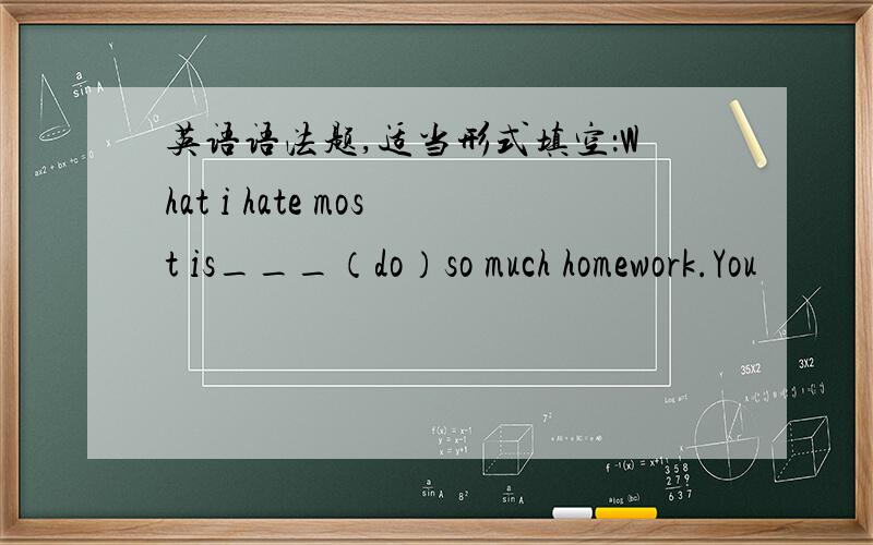 英语语法题,适当形式填空：What i hate most is___（do）so much homework.You