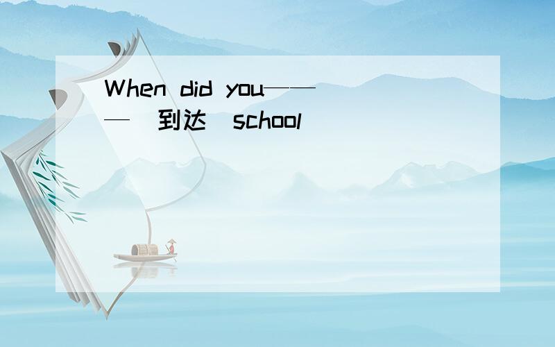 When did you———（到达）school