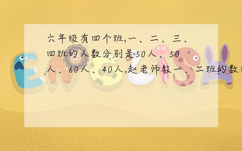 六年级有四个班,一、二、三、四班的人数分别是50人、50人、60人、40人,赵老师教一、二班的数学课,高