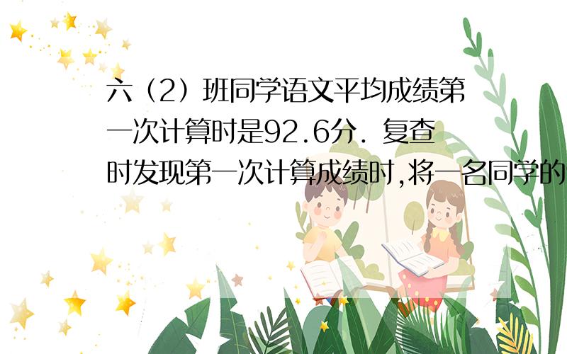 六（2）班同学语文平均成绩第一次计算时是92.6分．复查时发现第一次计算成绩时,将一名同学的90分按80分计算了,经重新