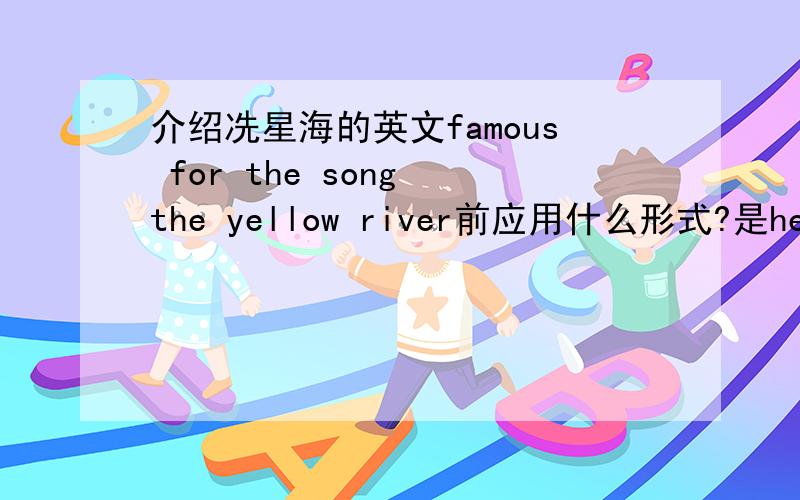 介绍冼星海的英文famous for the song the yellow river前应用什么形式?是he was还