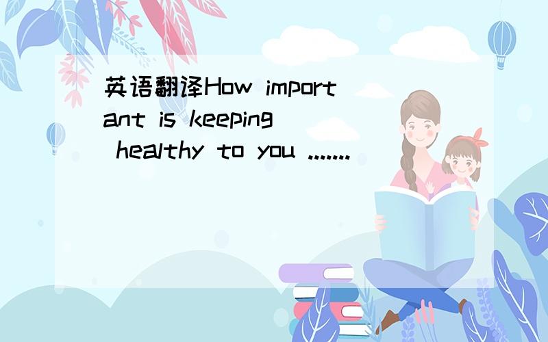 英语翻译How important is keeping healthy to you .......