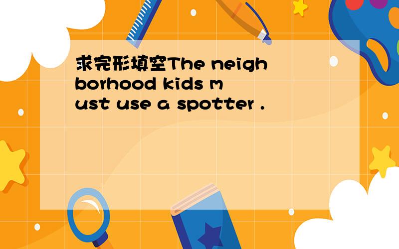 求完形填空The neighborhood kids must use a spotter .