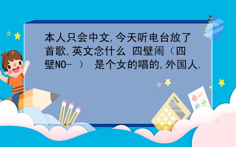 本人只会中文,今天听电台放了首歌,英文念什么 四壁闹（四壁NO- ） 是个女的唱的,外国人.