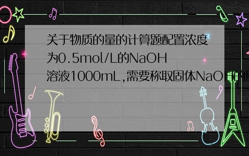 关于物质的量的计算题配置浓度为0.5mol/L的NaOH溶液1000mL,需要称取固体NaOH的质量为多少?取配制好的该