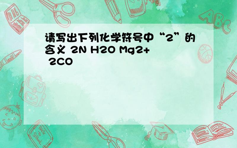 请写出下列化学符号中“2”的含义 2N H2O Mg2+ 2CO