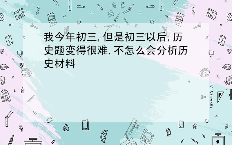 我今年初三,但是初三以后,历史题变得很难,不怎么会分析历史材料