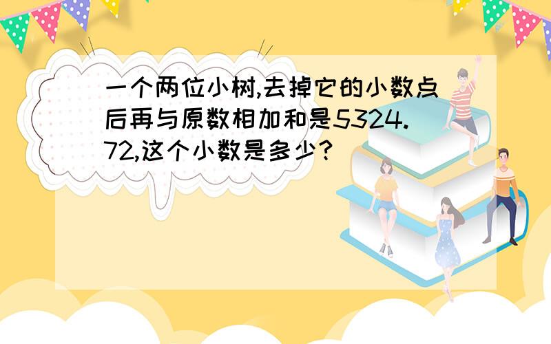 一个两位小树,去掉它的小数点后再与原数相加和是5324.72,这个小数是多少?