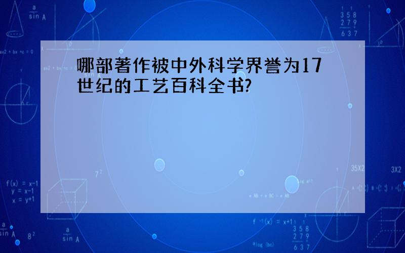 哪部著作被中外科学界誉为17世纪的工艺百科全书?