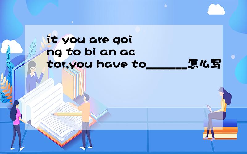 it you are going to bi an actor,you have to_______怎么写