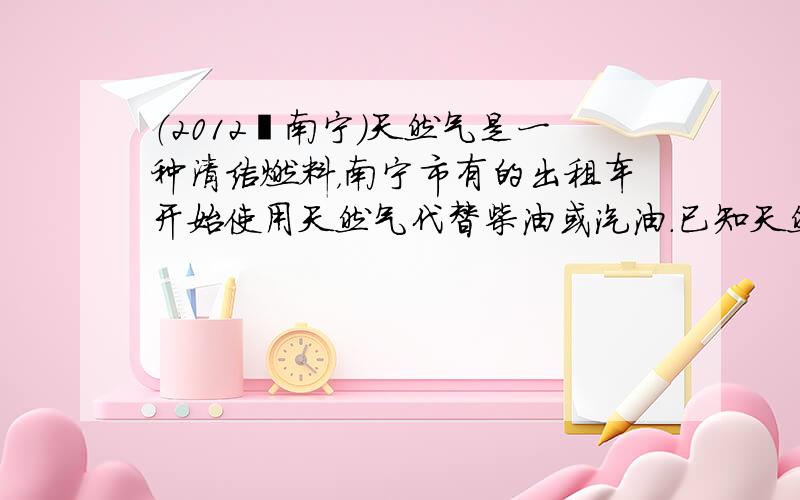 （2012•南宁）天然气是一种清洁燃料，南宁市有的出租车开始使用天然气代替柴油或汽油．已知天然气的热值是7×107J/m