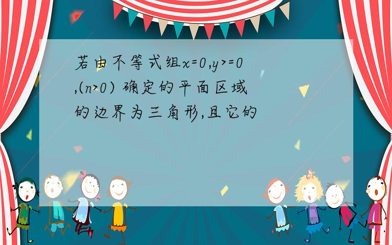 若由不等式组x=0,y>=0,(n>0) 确定的平面区域的边界为三角形,且它的