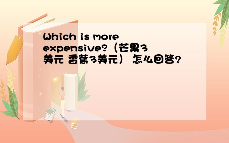 Which is more expensive?（芒果3美元 香蕉3美元） 怎么回答?