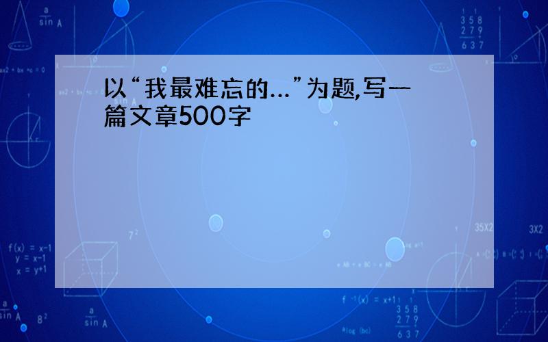 以“我最难忘的…”为题,写一篇文章500字