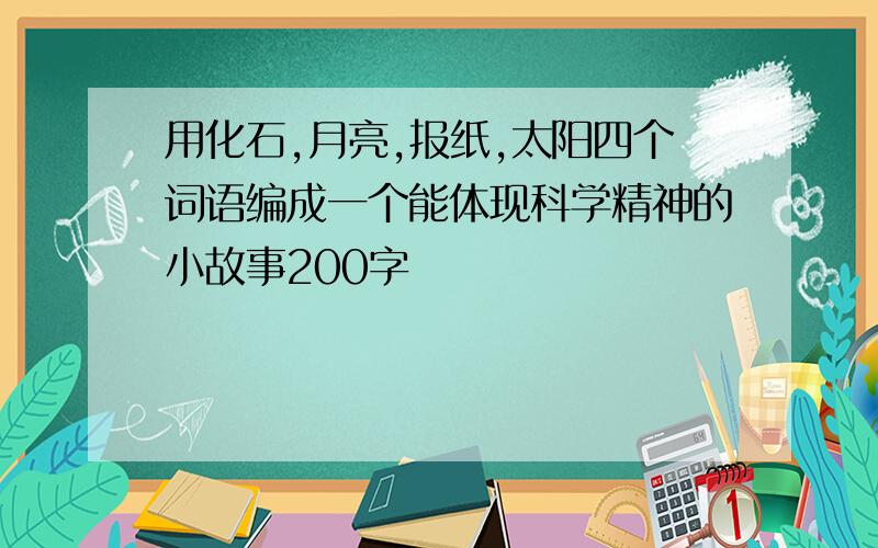 用化石,月亮,报纸,太阳四个词语编成一个能体现科学精神的小故事200字