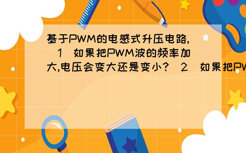 基于PWM的电感式升压电路,（1）如果把PWM波的频率加大,电压会变大还是变小?（2）如果把PWM波的占空比加大,电压是