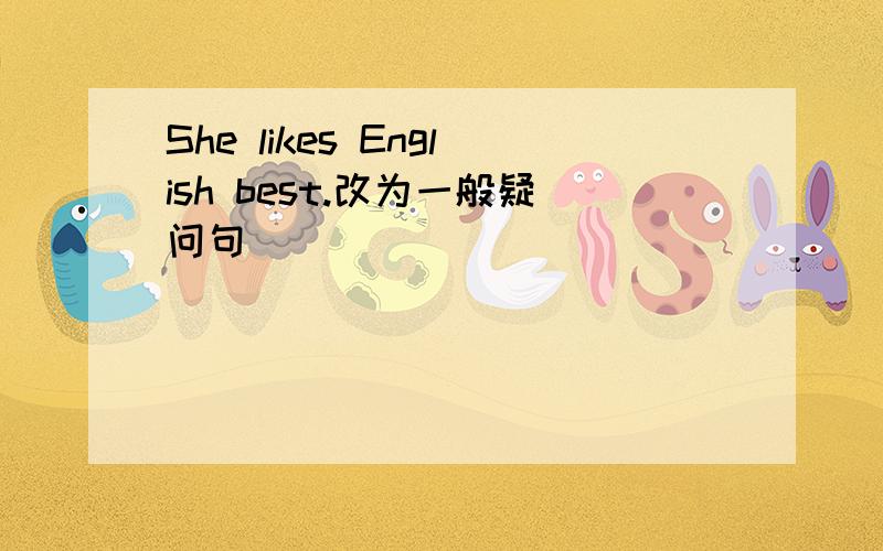 She likes English best.改为一般疑问句