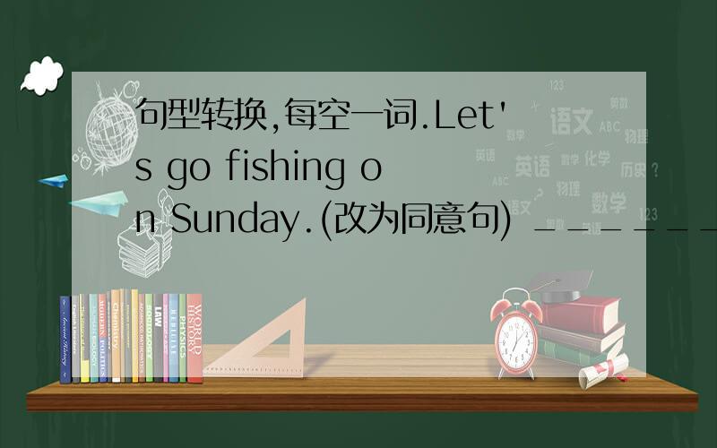 句型转换,每空一词.Let's go fishing on Sunday.(改为同意句) ______ ______ g