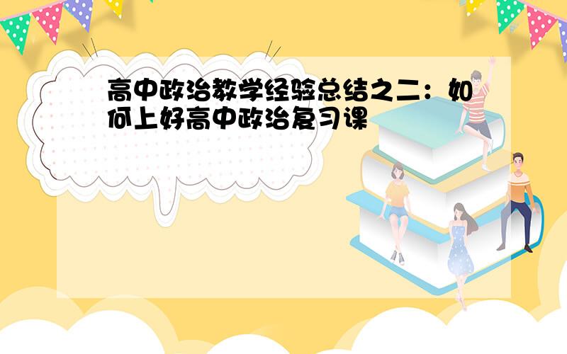 高中政治教学经验总结之二：如何上好高中政治复习课