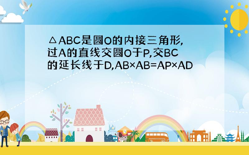 △ABC是圆O的内接三角形,过A的直线交圆O于P,交BC的延长线于D,AB×AB=AP×AD