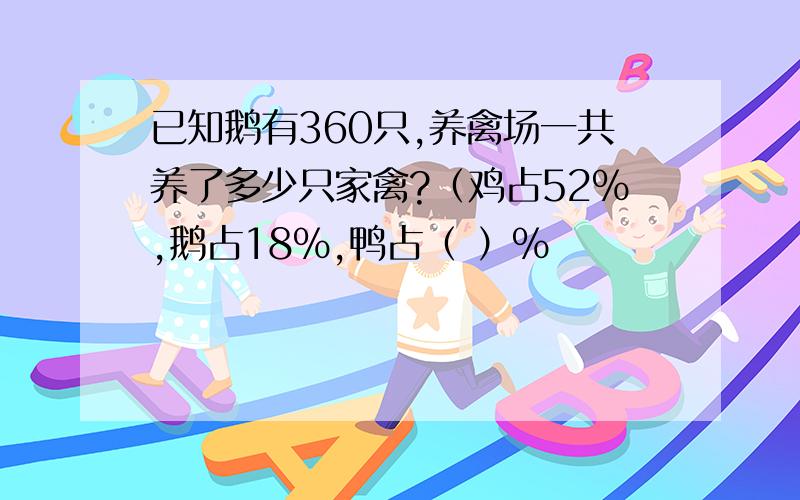 已知鹅有360只,养禽场一共养了多少只家禽?（鸡占52％,鹅占18％,鸭占（ ）％