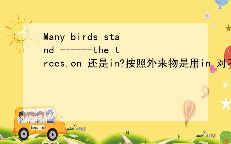 Many birds stand ------the trees.on 还是in?按照外来物是用in 对不?