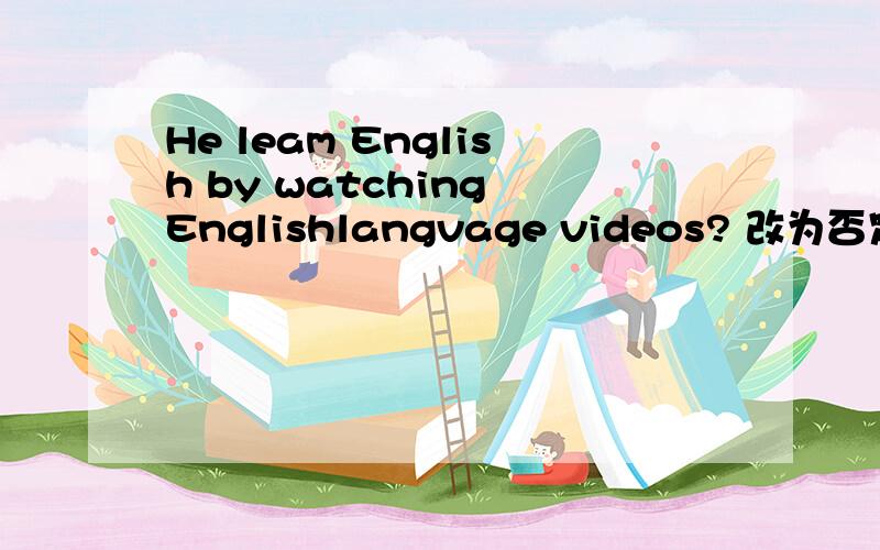 He leam English by watching Englishlangvage videos? 改为否定句