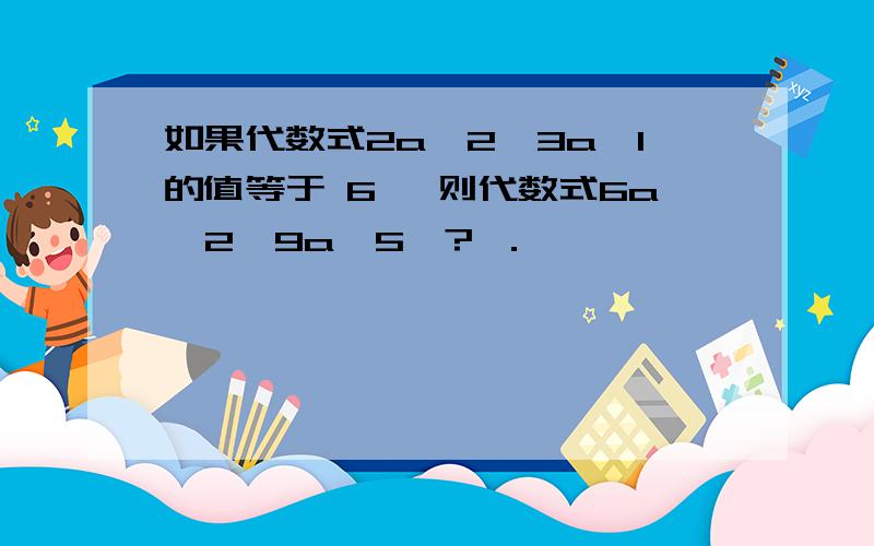 如果代数式2a^2﹢3a﹢1的值等于 6 ,则代数式6a^2﹢9a‐5﹦? ．