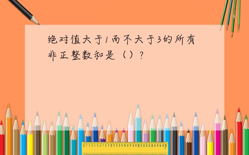 绝对值大于1而不大于3的所有非正整数和是（）?