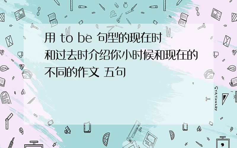 用 to be 句型的现在时和过去时介绍你小时候和现在的不同的作文 五句