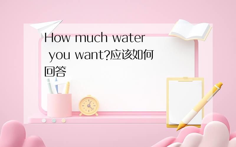 How much water you want?应该如何回答