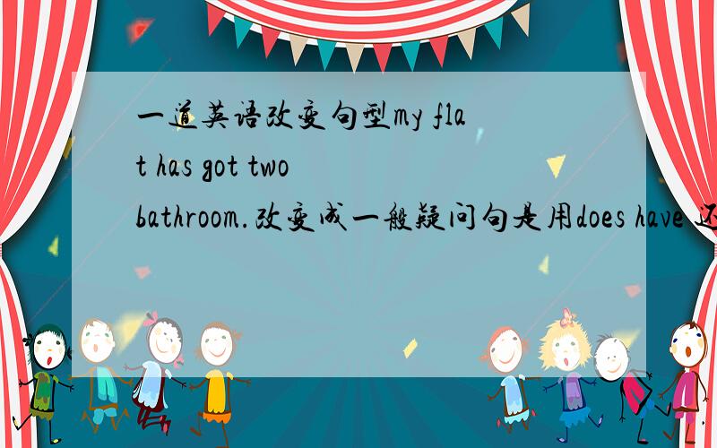 一道英语改变句型my flat has got two bathroom.改变成一般疑问句是用does have 还是