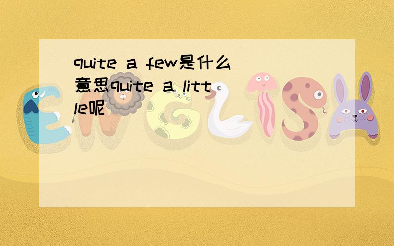 quite a few是什么意思quite a little呢