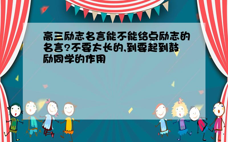 高三励志名言能不能给点励志的名言?不要太长的,到要起到鼓励同学的作用