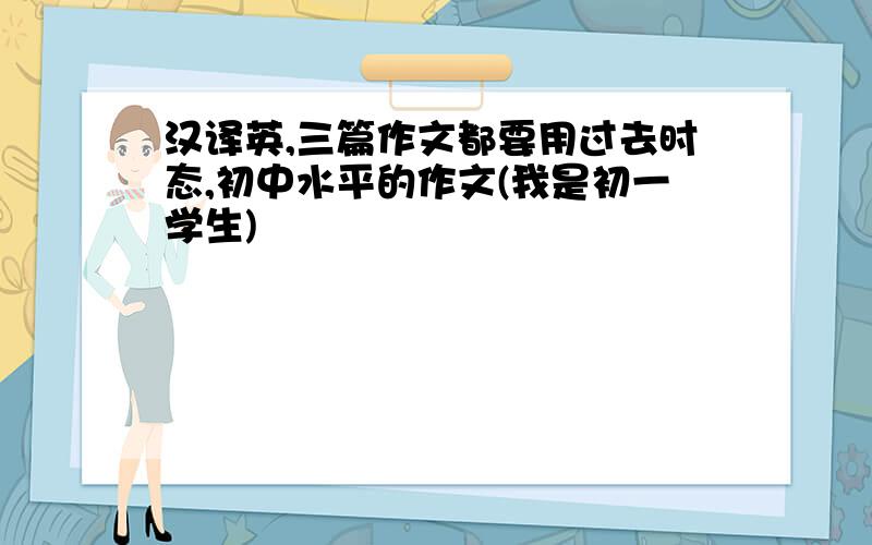 汉译英,三篇作文都要用过去时态,初中水平的作文(我是初一学生)