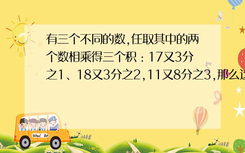 有三个不同的数,任取其中的两个数相乘得三个积：17又3分之1、18又3分之2,11又8分之3,那么这三个数的积