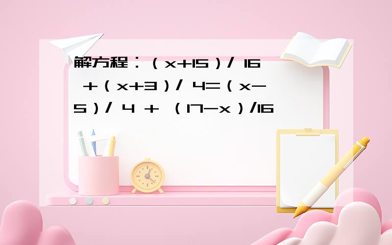 解方程：（x+15）/ 16 +（x+3）/ 4=（x-5）/ 4 + （17-x）/16