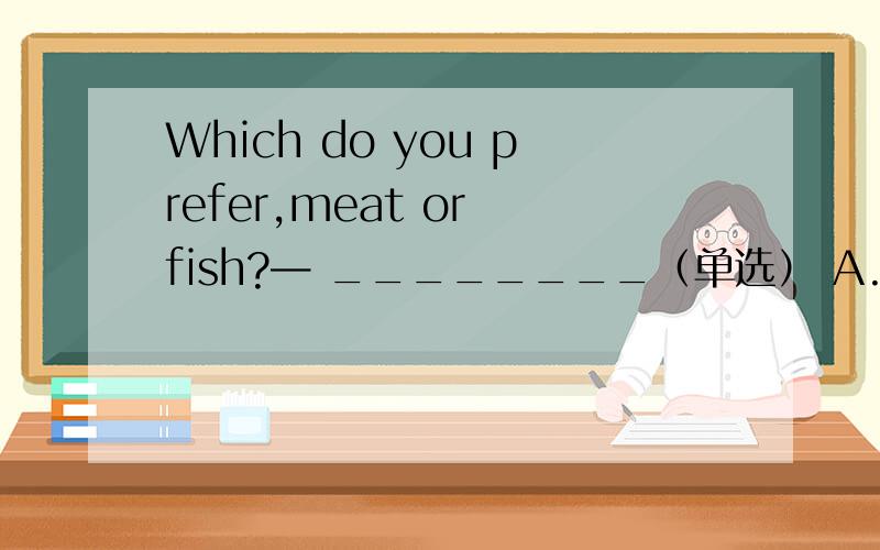 Which do you prefer,meat or fish?— ________（单选） A.As you lik