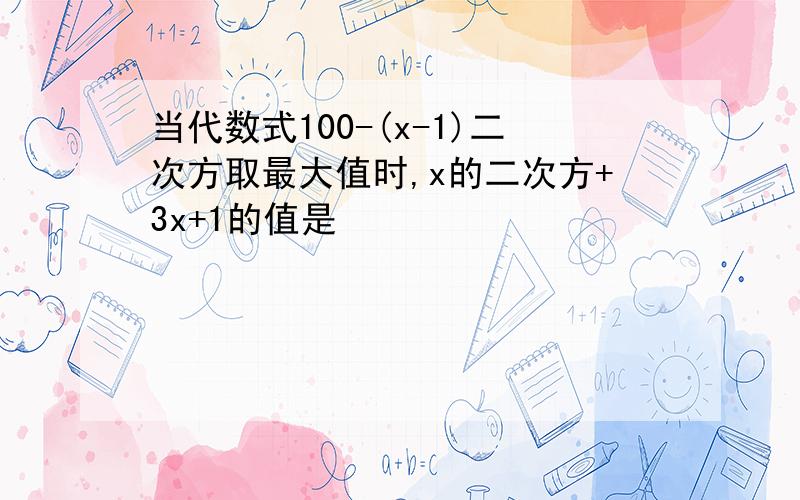 当代数式100-(x-1)二次方取最大值时,x的二次方+3x+1的值是