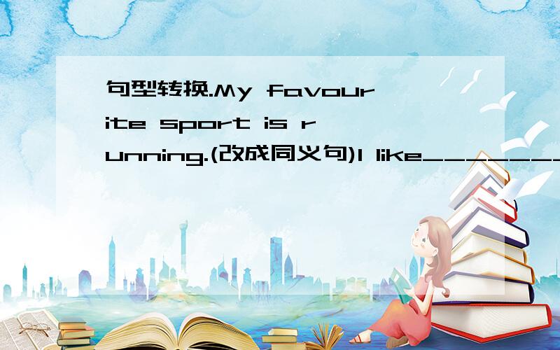 句型转换.My favourite sport is running.(改成同义句)I like__________ _