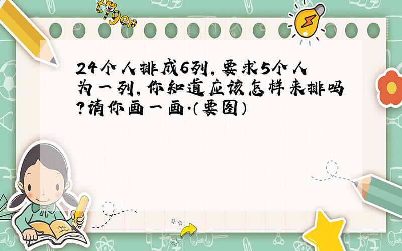 24个人排成6列,要求5个人为一列,你知道应该怎样来排吗?请你画一画.（要图）