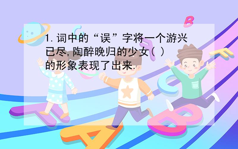 1.词中的“误”字将一个游兴已尽,陶醉晚归的少女( ) 的形象表现了出来.